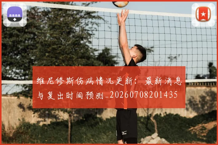 维尼修斯伤病情况更新：最新消息与复出时间预测_20260708201435