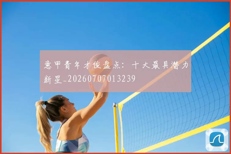 意甲青年才俊盘点:十大最具潜力新星_20260707013239