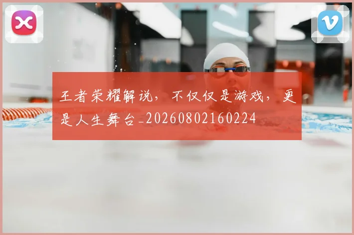 王者荣耀解说，不仅仅是游戏，更是人生舞台_20260802160224