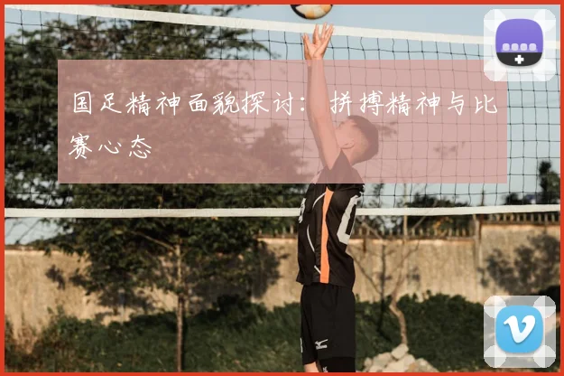 国足精神面貌探讨：拼搏精神与比赛心态