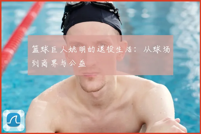 篮球巨人姚明的退役生活：从球场到商界与公益
