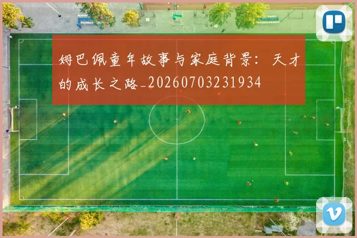 姆巴佩童年故事与家庭背景：天才的成长之路_20260703231934