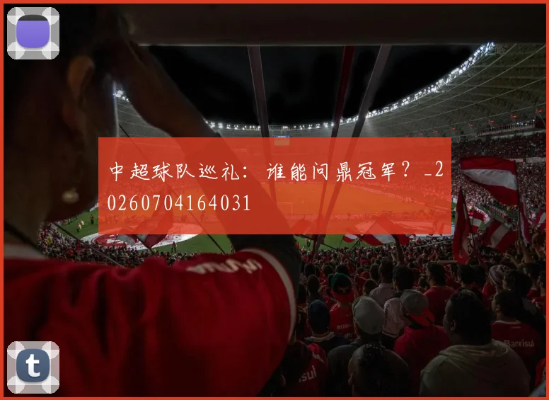 中超球队巡礼：谁能问鼎冠军？_20260704164031