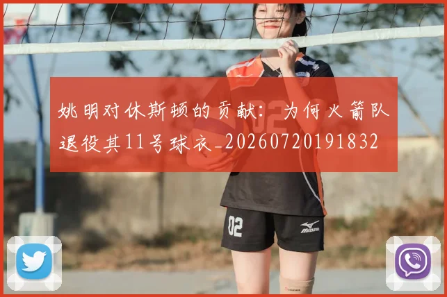 姚明对休斯顿的贡献：为何火箭队退役其11号球衣_20260720191832