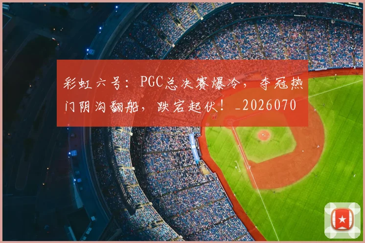 彩虹六号：PGC总决赛爆冷，夺冠热门阴沟翻船，跌宕起伏！_20260704172254