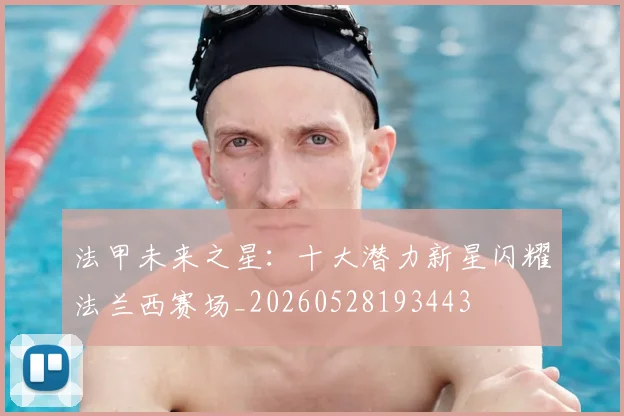 法甲未来之星：十大潜力新星闪耀法兰西赛场_20260528193443