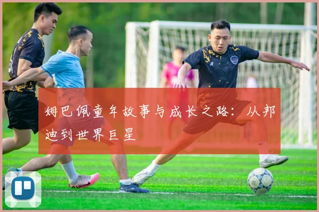姆巴佩童年故事与成长之路：从邦迪到世界巨星