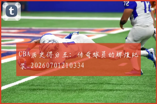CBA历史得分王：传奇球员的辉煌纪录_20260701210334