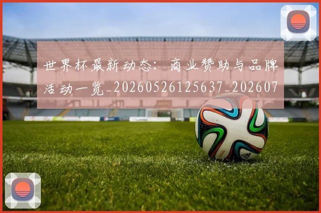 世界杯最新动态:商业赞助与品牌活动一览_20260526125637_20260702174001