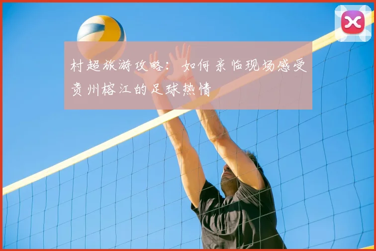 村超旅游攻略：如何亲临现场感受贵州榕江的足球热情