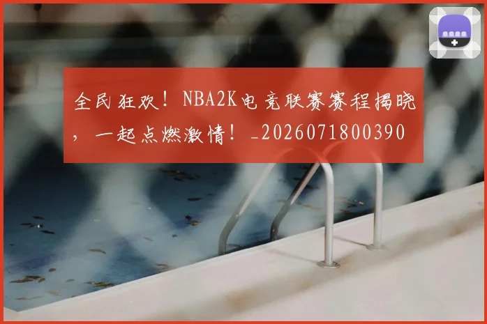 全民狂欢！NBA2K电竞联赛赛程揭晓，一起点燃激情！_20260718003907
