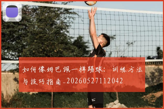 如何像姆巴佩一样踢球：训练方法与技巧指南_20260527112042