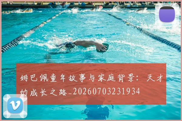 姆巴佩童年故事与家庭背景：天才的成长之路_20260703231934