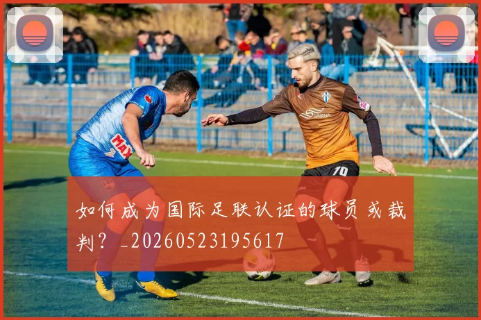 如何成为国际足联认证的球员或裁判？_20260523195617