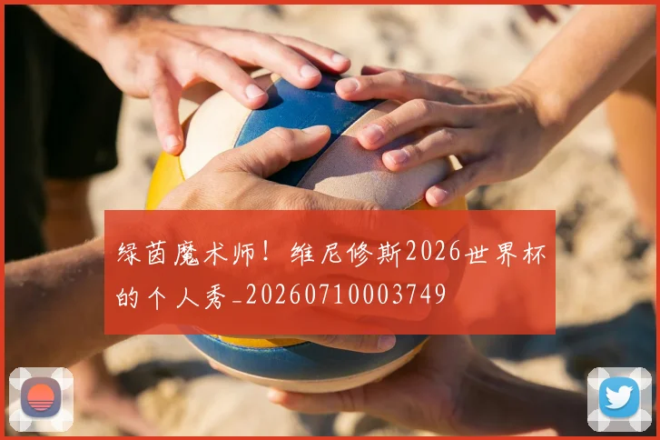 绿茵魔术师！维尼修斯2026世界杯的个人秀_20260710003749