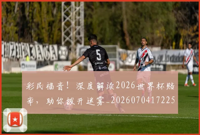 彩民福音！深度解读2026世界杯赔率，助你拨开迷雾_20260704172253